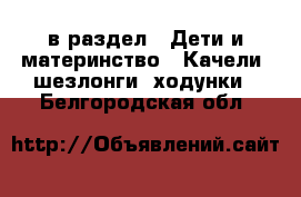  в раздел : Дети и материнство » Качели, шезлонги, ходунки . Белгородская обл.